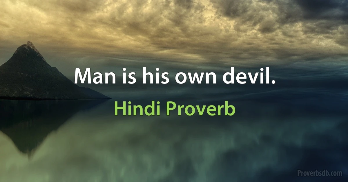 Man is his own devil. (Hindi Proverb)