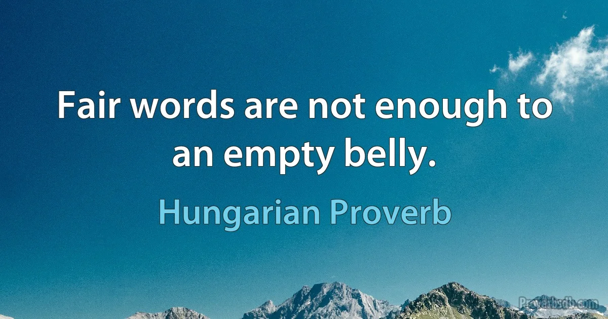 Fair words are not enough to an empty belly. (Hungarian Proverb)