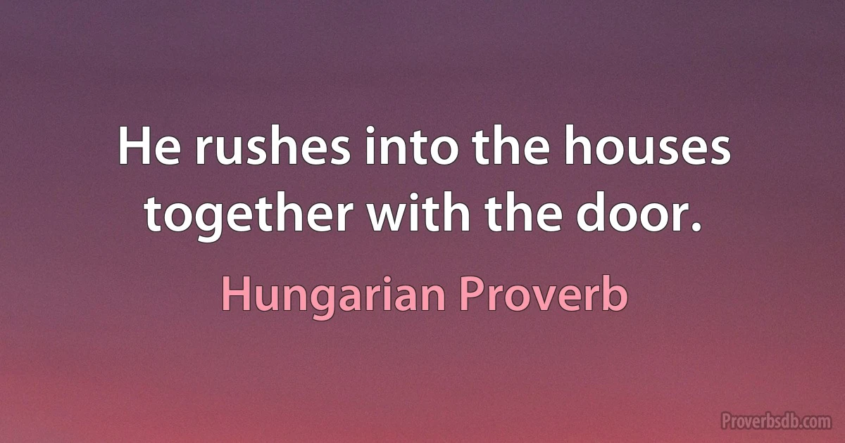 He rushes into the houses together with the door. (Hungarian Proverb)