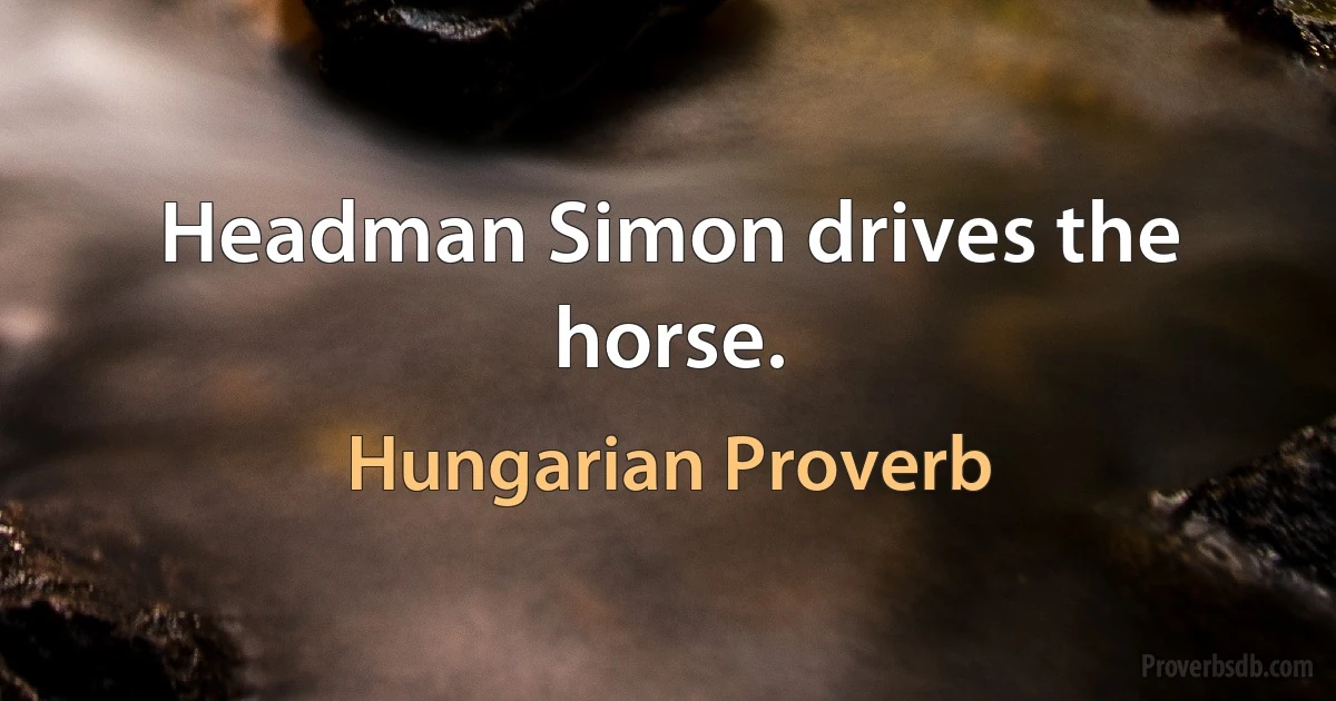 Headman Simon drives the horse. (Hungarian Proverb)