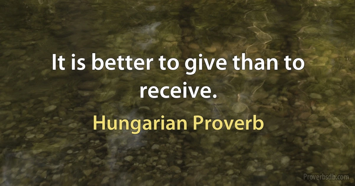 It is better to give than to receive. (Hungarian Proverb)