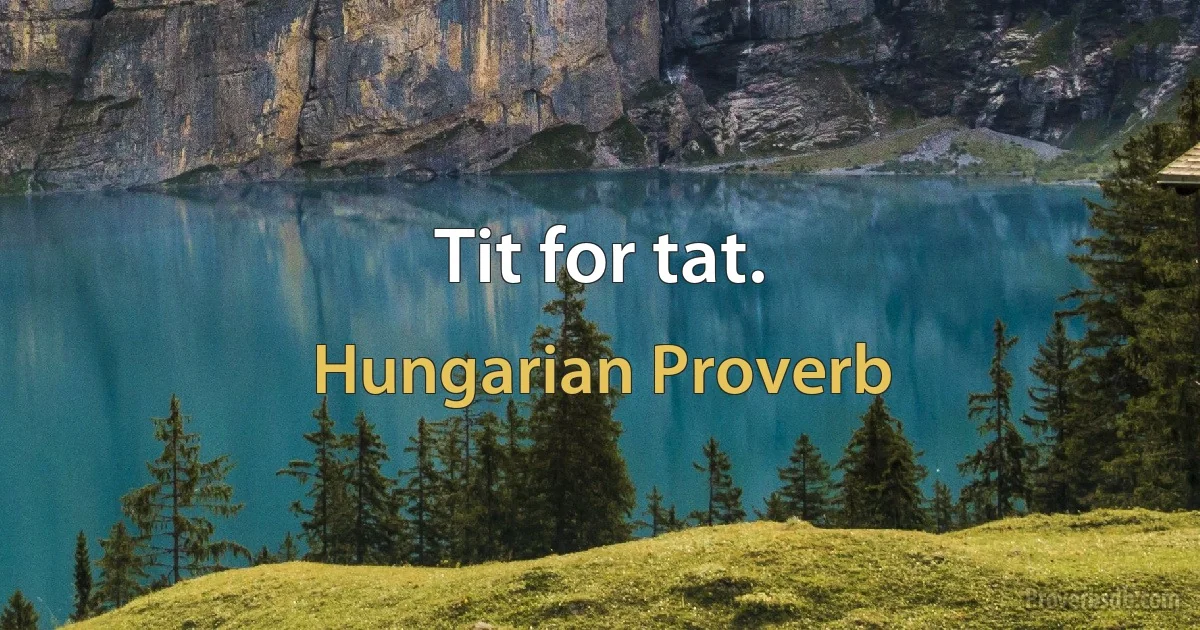 Tit for tat. (Hungarian Proverb)