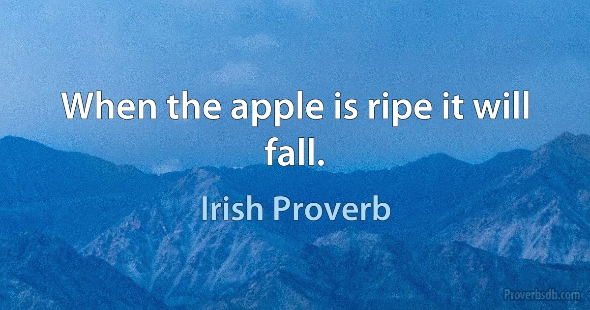 When the apple is ripe it will fall. (Irish Proverb)