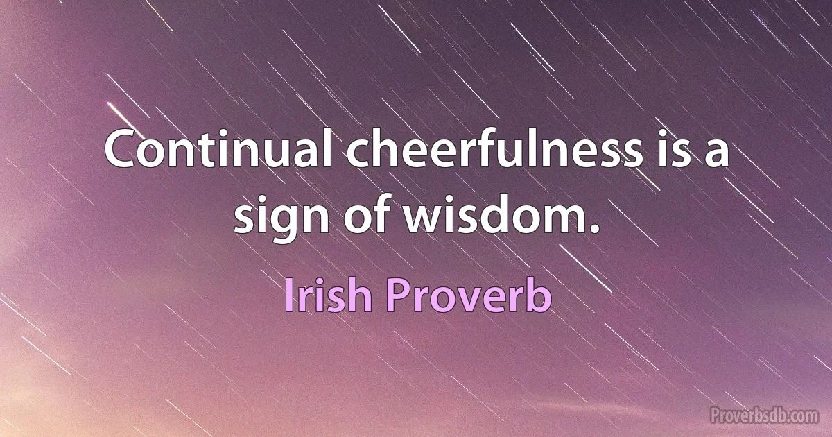 Continual cheerfulness is a sign of wisdom. (Irish Proverb)