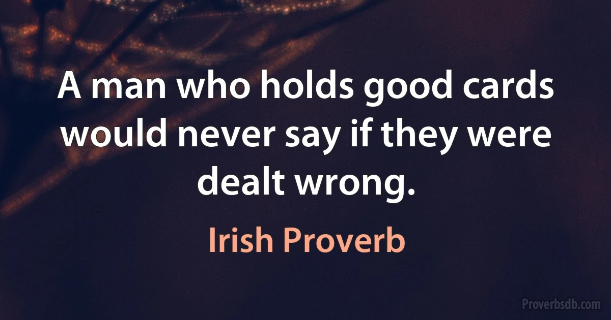 A man who holds good cards would never say if they were dealt wrong. (Irish Proverb)