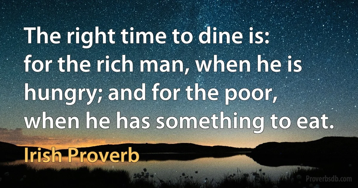 The right time to dine is: for the rich man, when he is hungry; and for the poor, when he has something to eat. (Irish Proverb)