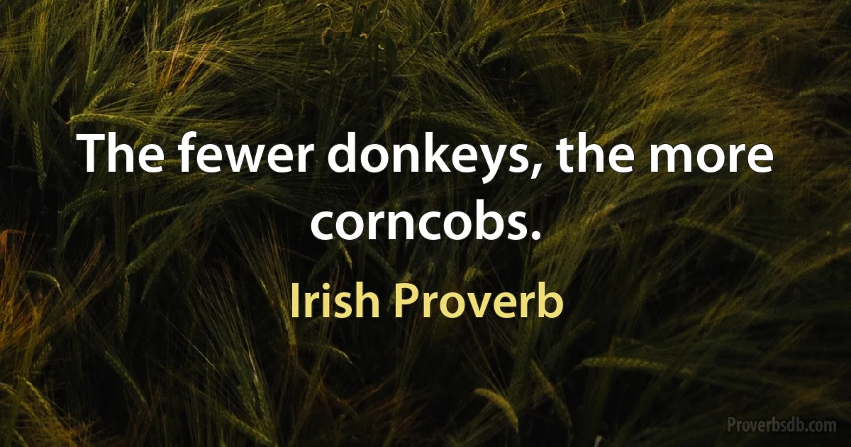 The fewer donkeys, the more corncobs. (Irish Proverb)