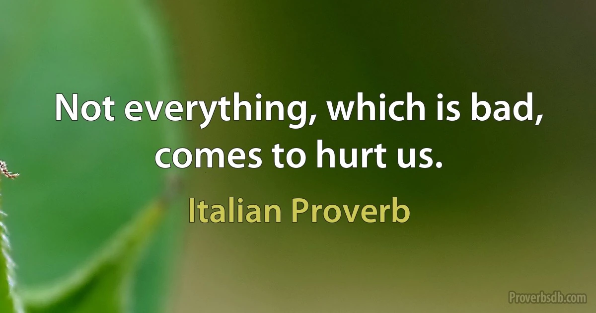 Not everything, which is bad, comes to hurt us. (Italian Proverb)