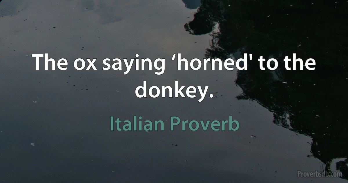 The ox saying ‘horned' to the donkey. (Italian Proverb)