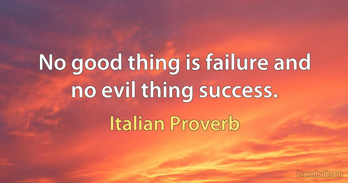 No good thing is failure and no evil thing success. (Italian Proverb)