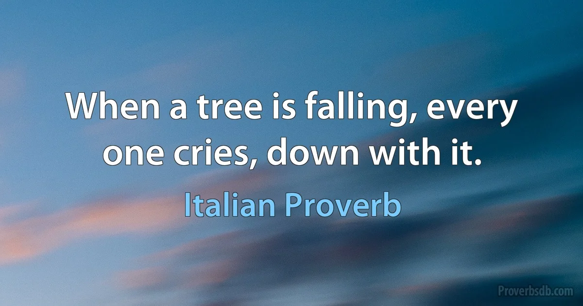 When a tree is falling, every one cries, down with it. (Italian Proverb)