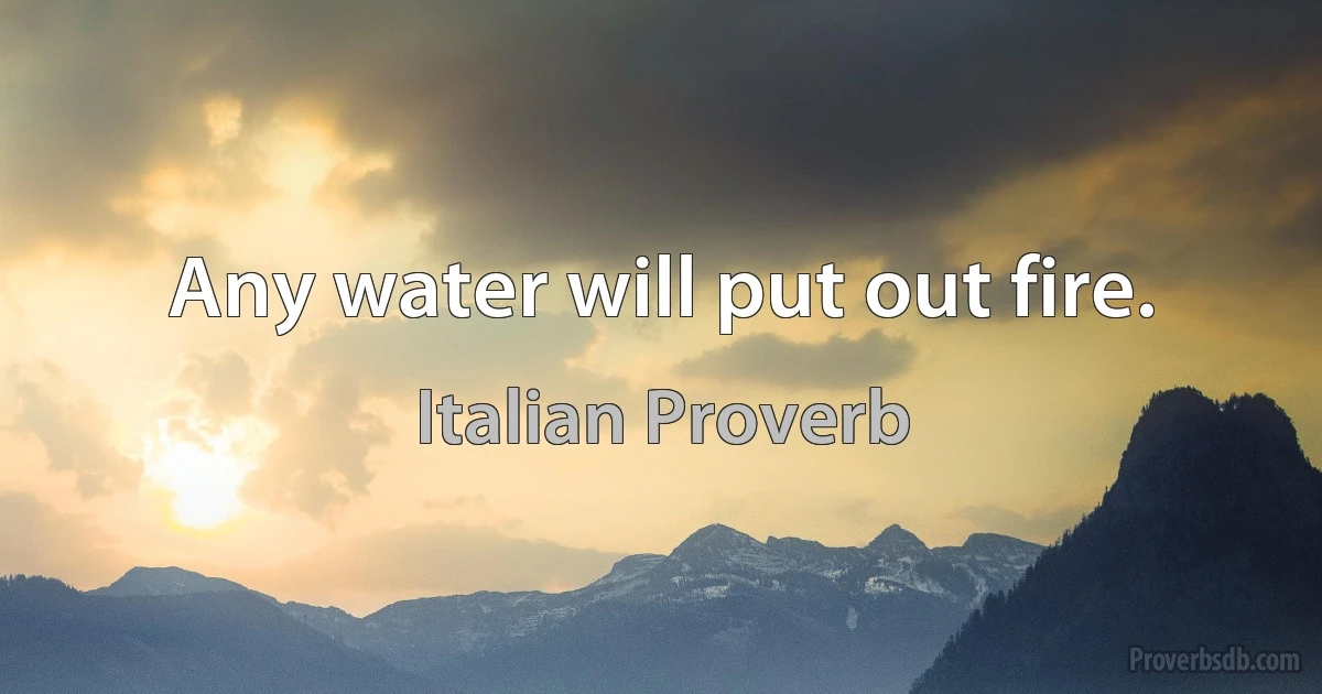 Any water will put out fire. (Italian Proverb)