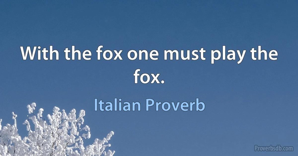 With the fox one must play the fox. (Italian Proverb)