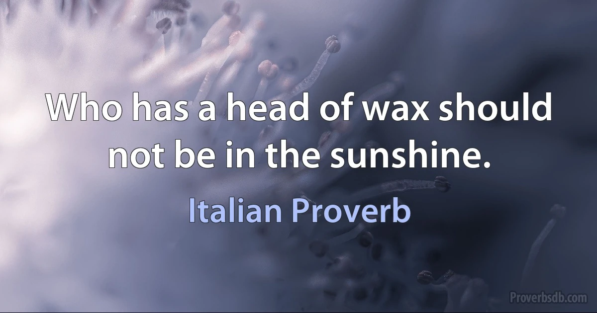 Who has a head of wax should not be in the sunshine. (Italian Proverb)