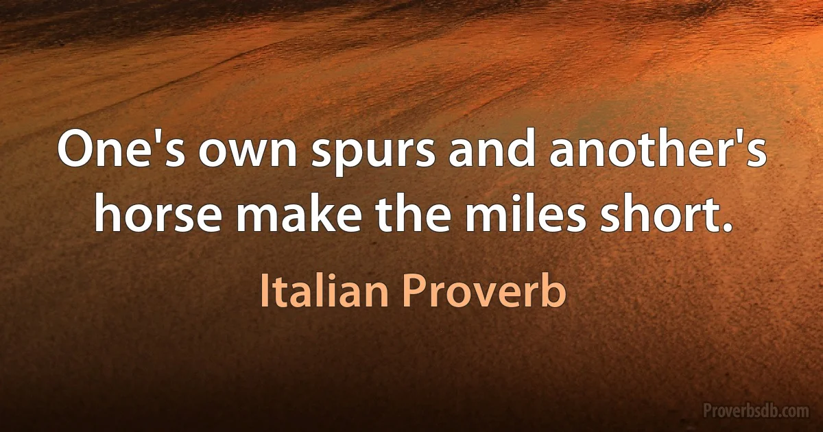 One's own spurs and another's horse make the miles short. (Italian Proverb)