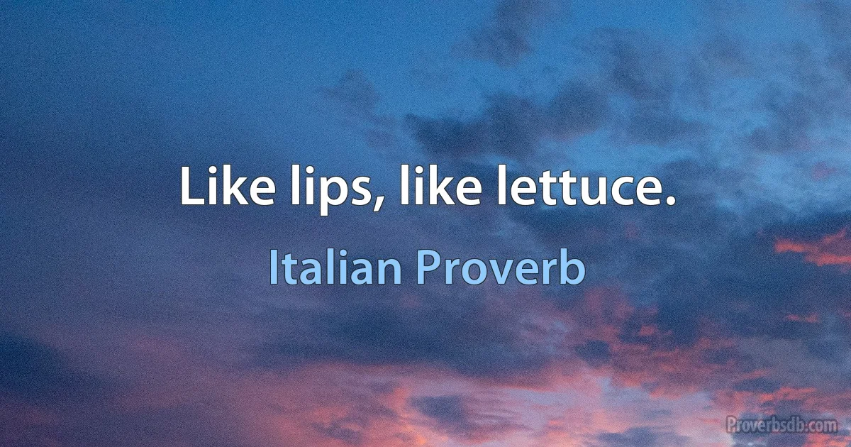 Like lips, like lettuce. (Italian Proverb)