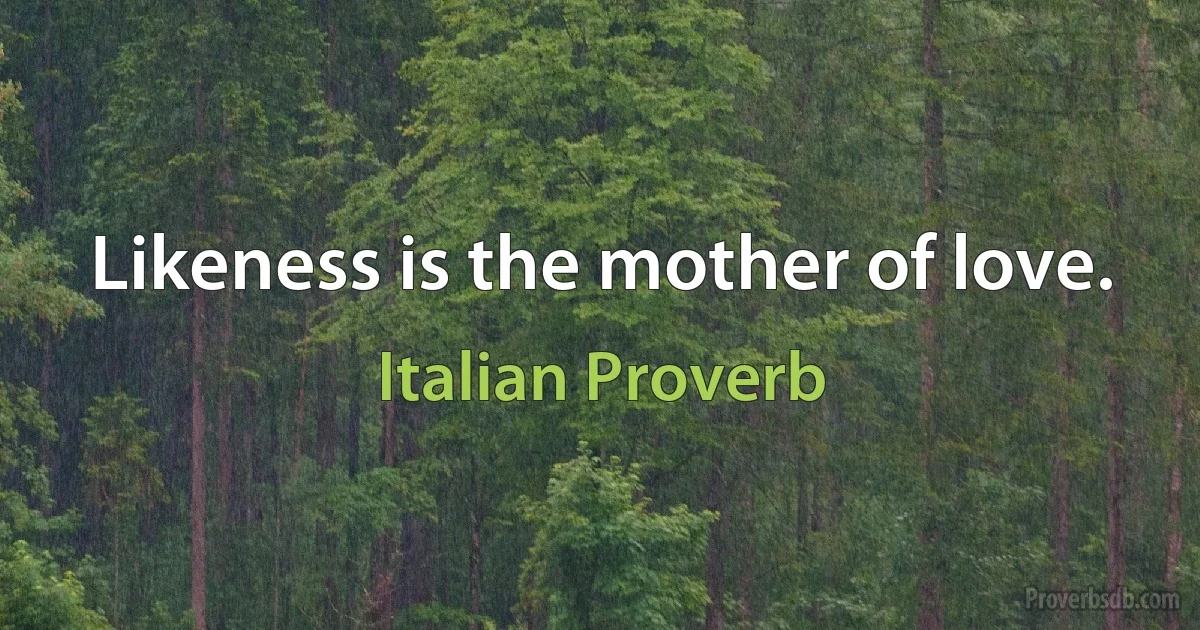 Likeness is the mother of love. (Italian Proverb)