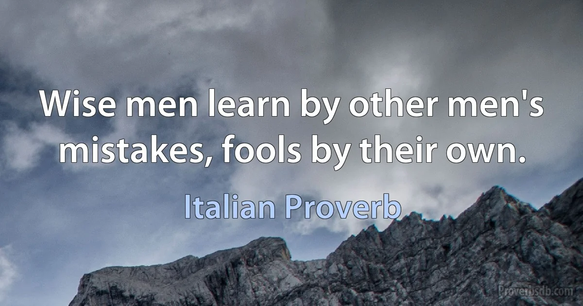 Wise men learn by other men's mistakes, fools by their own. (Italian Proverb)