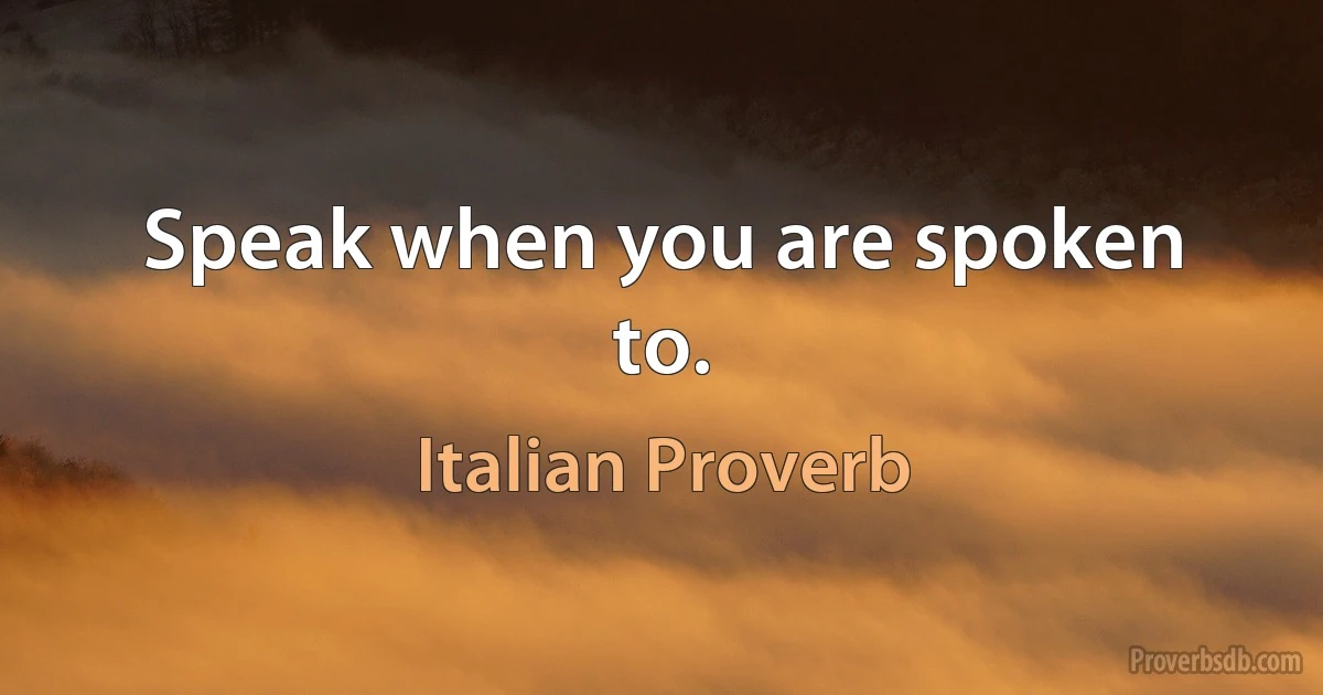 Speak when you are spoken to. (Italian Proverb)