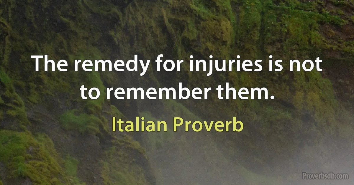 The remedy for injuries is not to remember them. (Italian Proverb)