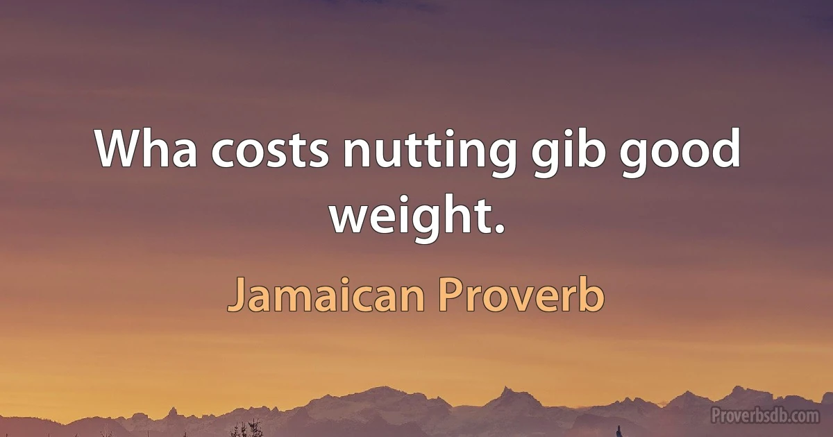 Wha costs nutting gib good weight. (Jamaican Proverb)