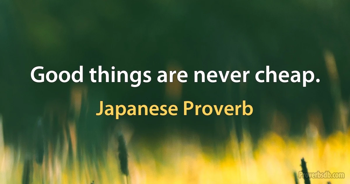 Good things are never cheap. (Japanese Proverb)