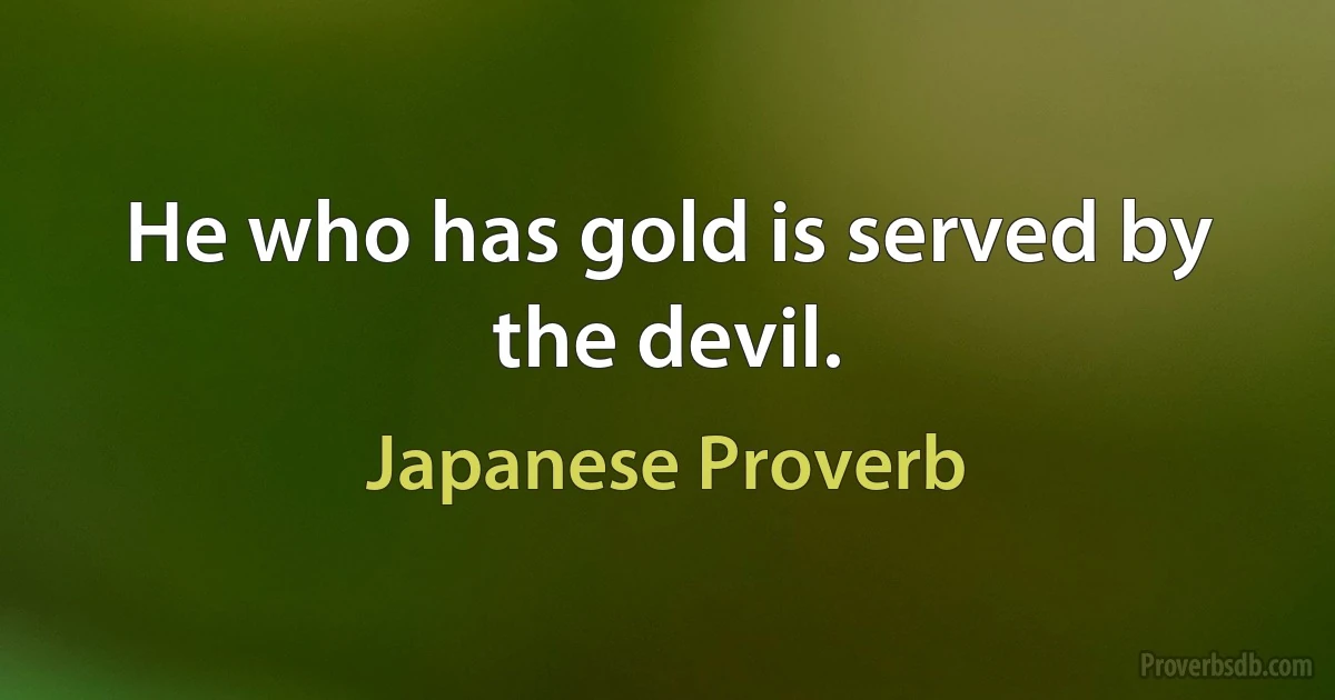 He who has gold is served by the devil. (Japanese Proverb)