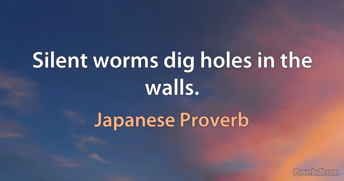 Silent worms dig holes in the walls. (Japanese Proverb)