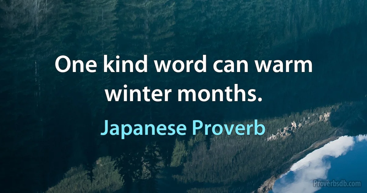 One kind word can warm winter months. (Japanese Proverb)