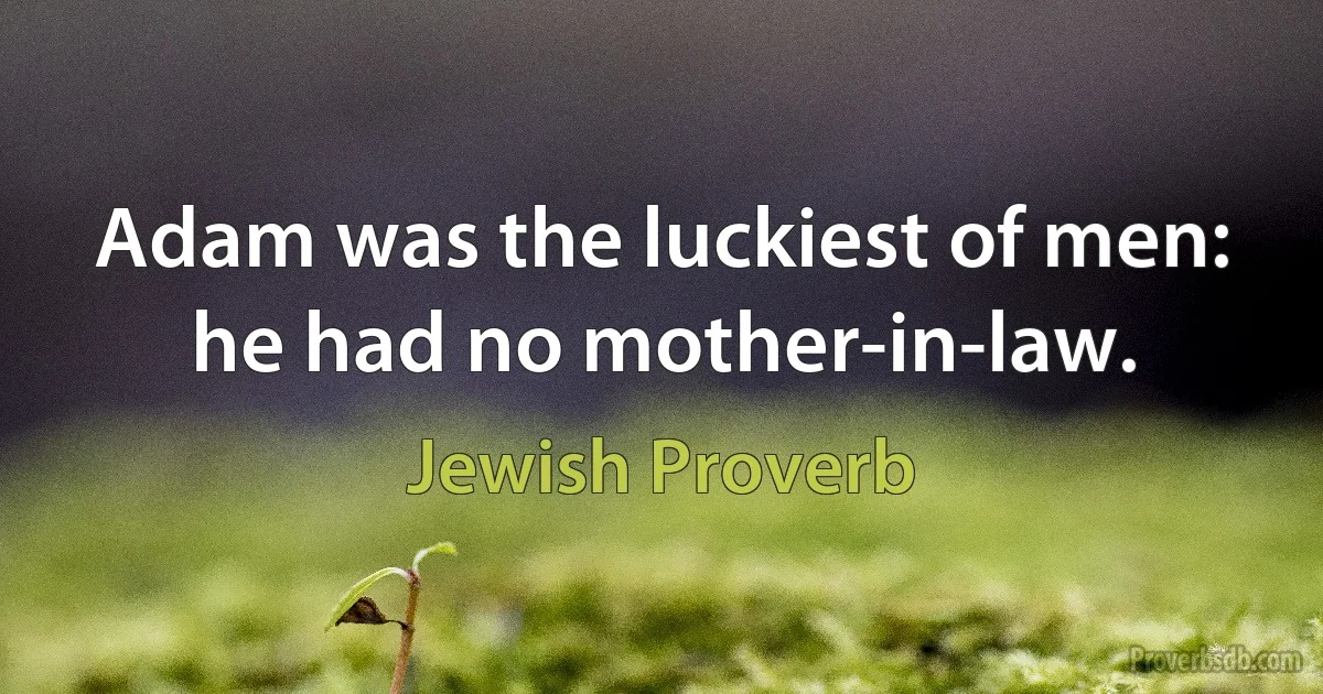 Adam was the luckiest of men: he had no mother-in-law. (Jewish Proverb)