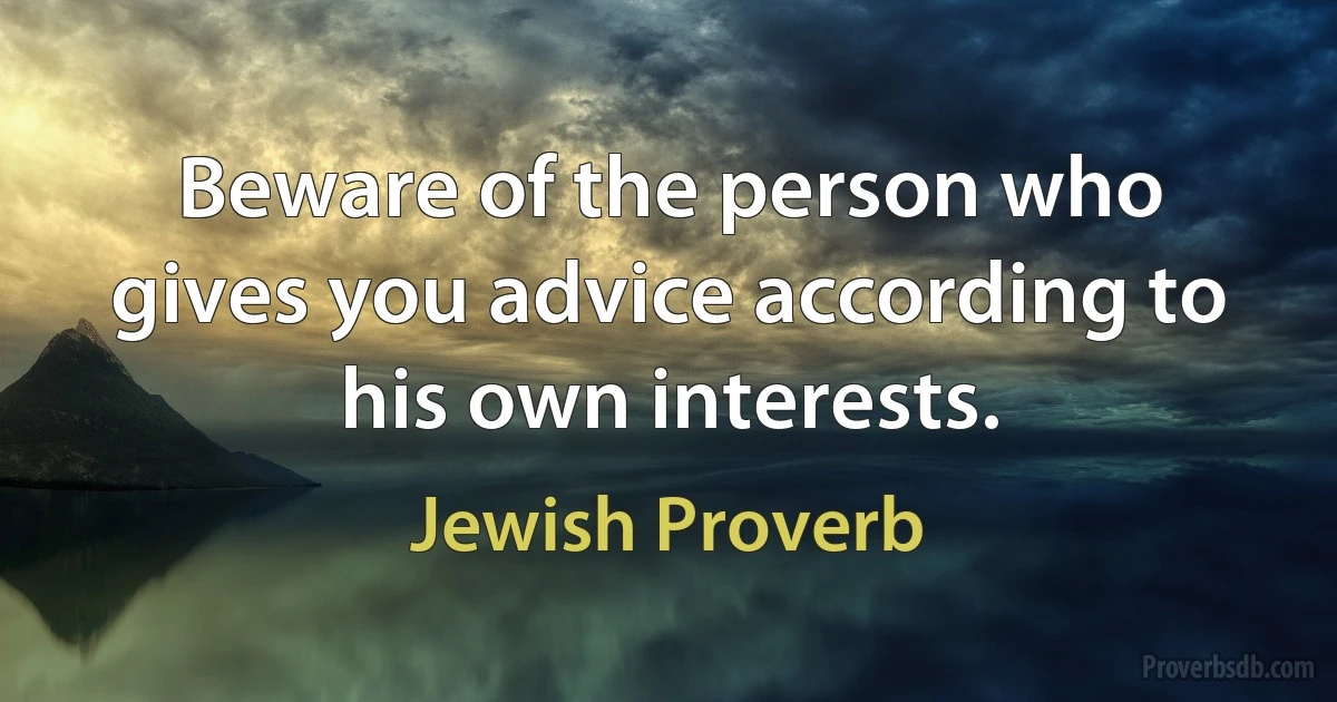 Beware of the person who gives you advice according to his own interests. (Jewish Proverb)