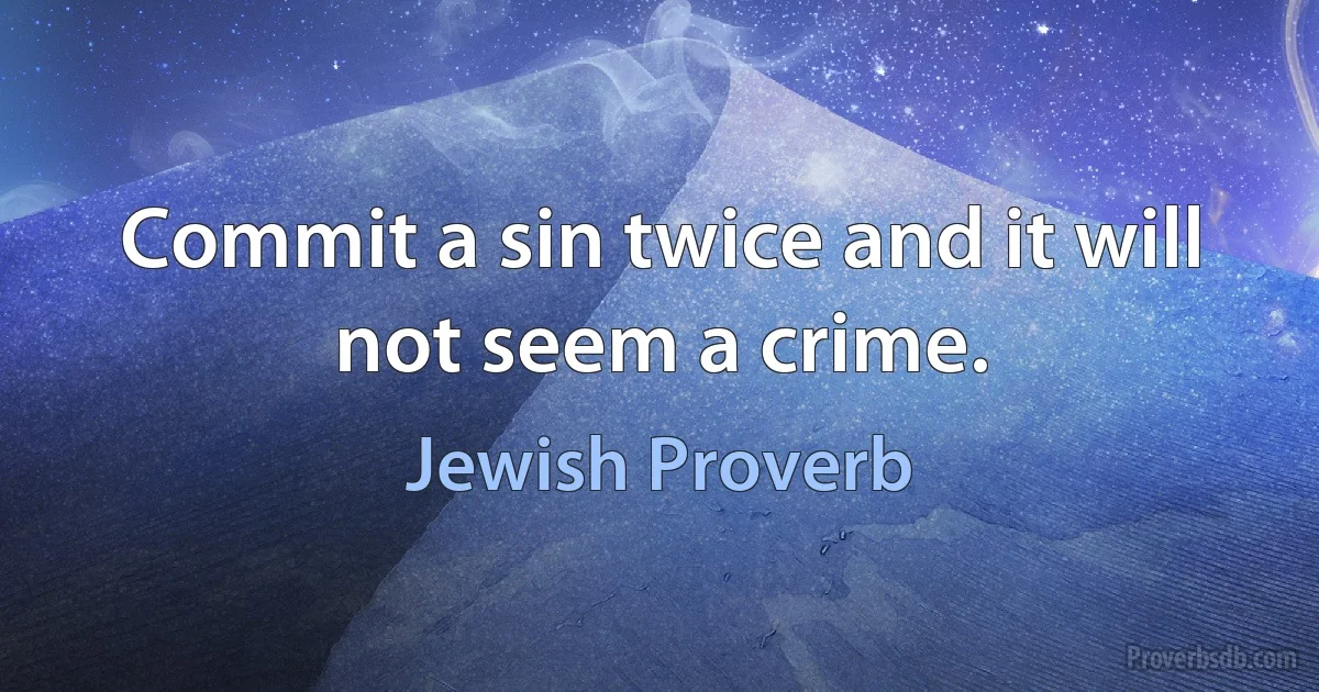 Commit a sin twice and it will not seem a crime. (Jewish Proverb)