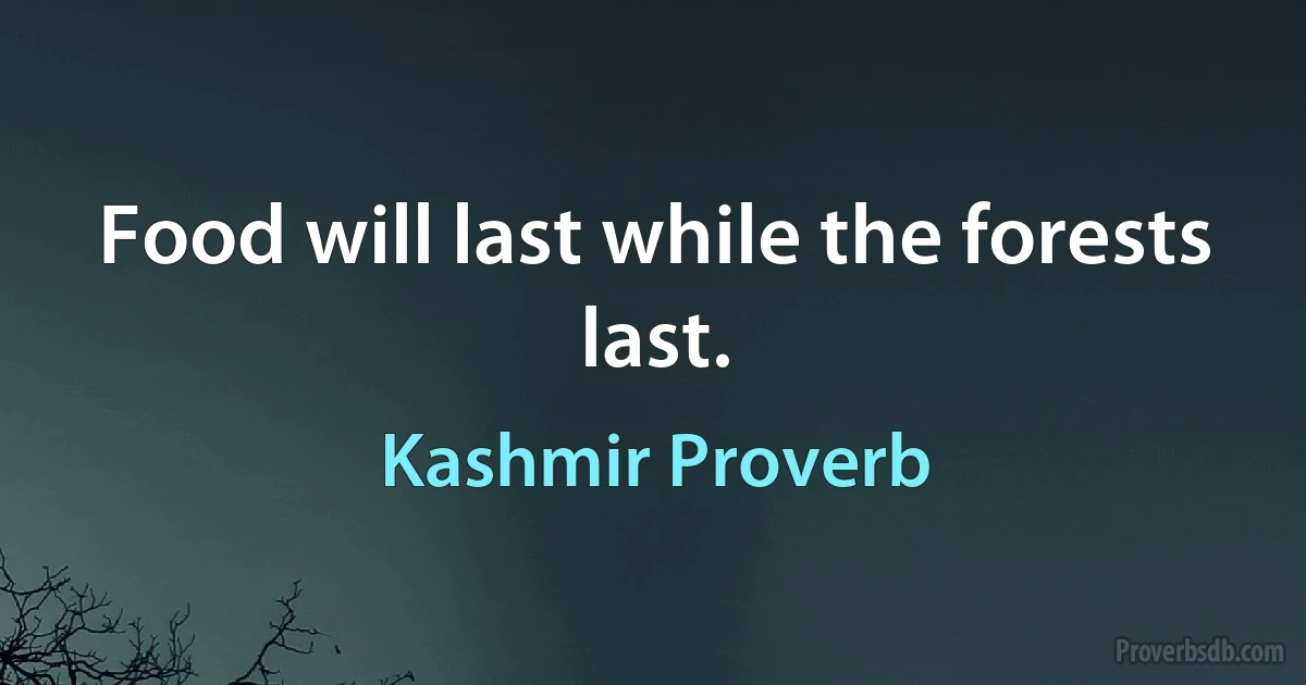 Food will last while the forests last. (Kashmir Proverb)