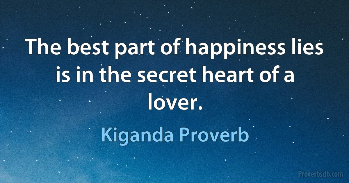 The best part of happiness lies is in the secret heart of a lover. (Kiganda Proverb)