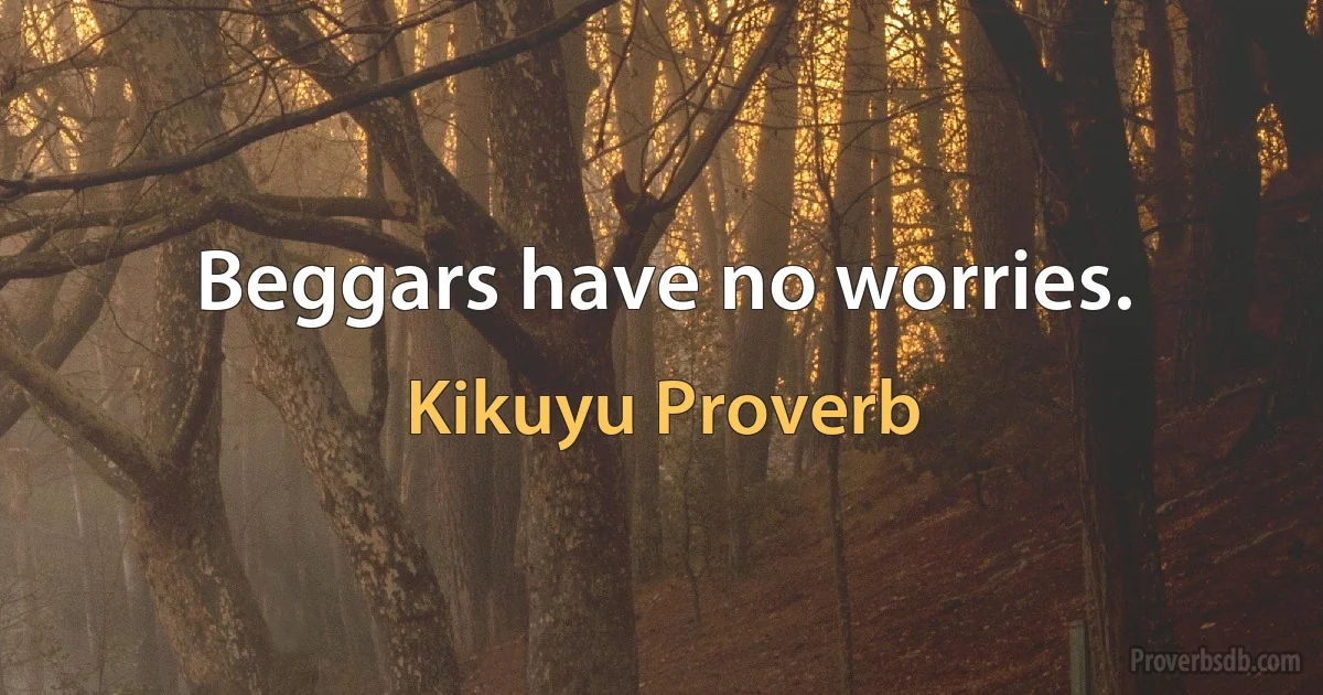 Beggars have no worries. (Kikuyu Proverb)