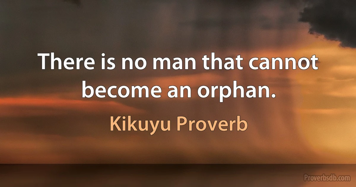 There is no man that cannot become an orphan. (Kikuyu Proverb)