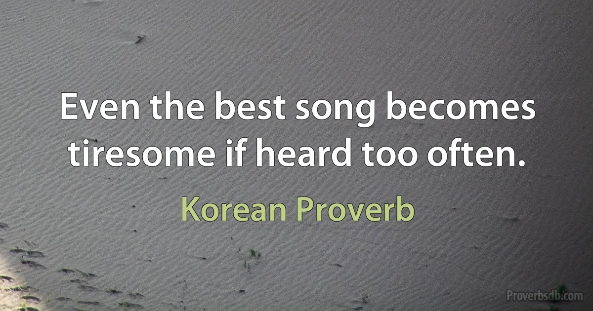 Even the best song becomes tiresome if heard too often. (Korean Proverb)