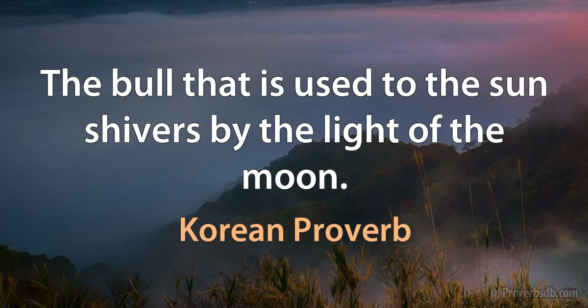 The bull that is used to the sun shivers by the light of the moon. (Korean Proverb)