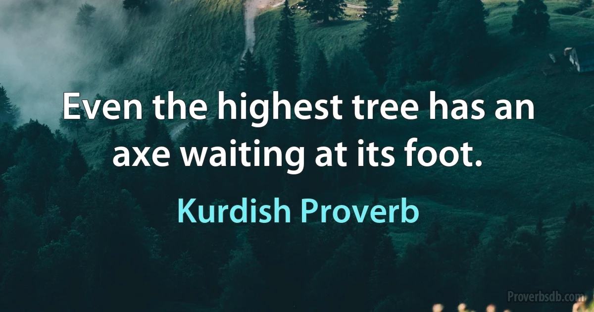 Even the highest tree has an axe waiting at its foot. (Kurdish Proverb)