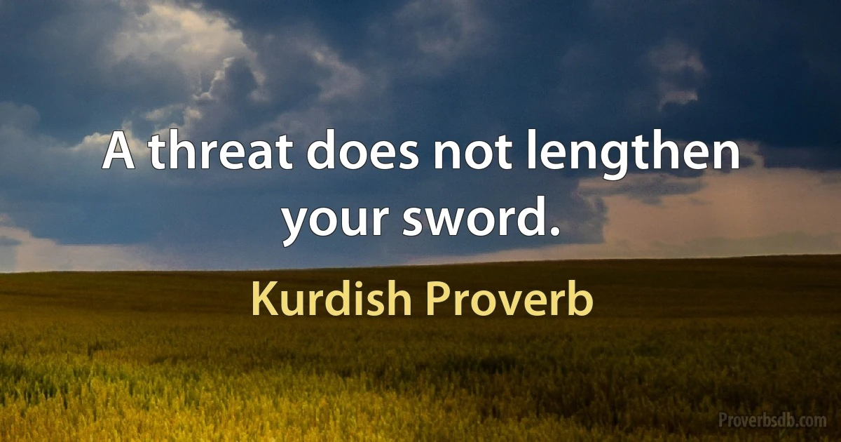 A threat does not lengthen your sword. (Kurdish Proverb)