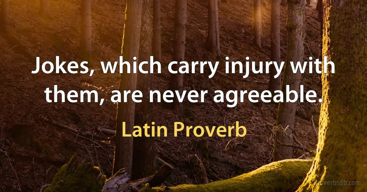 Jokes, which carry injury with them, are never agreeable. (Latin Proverb)