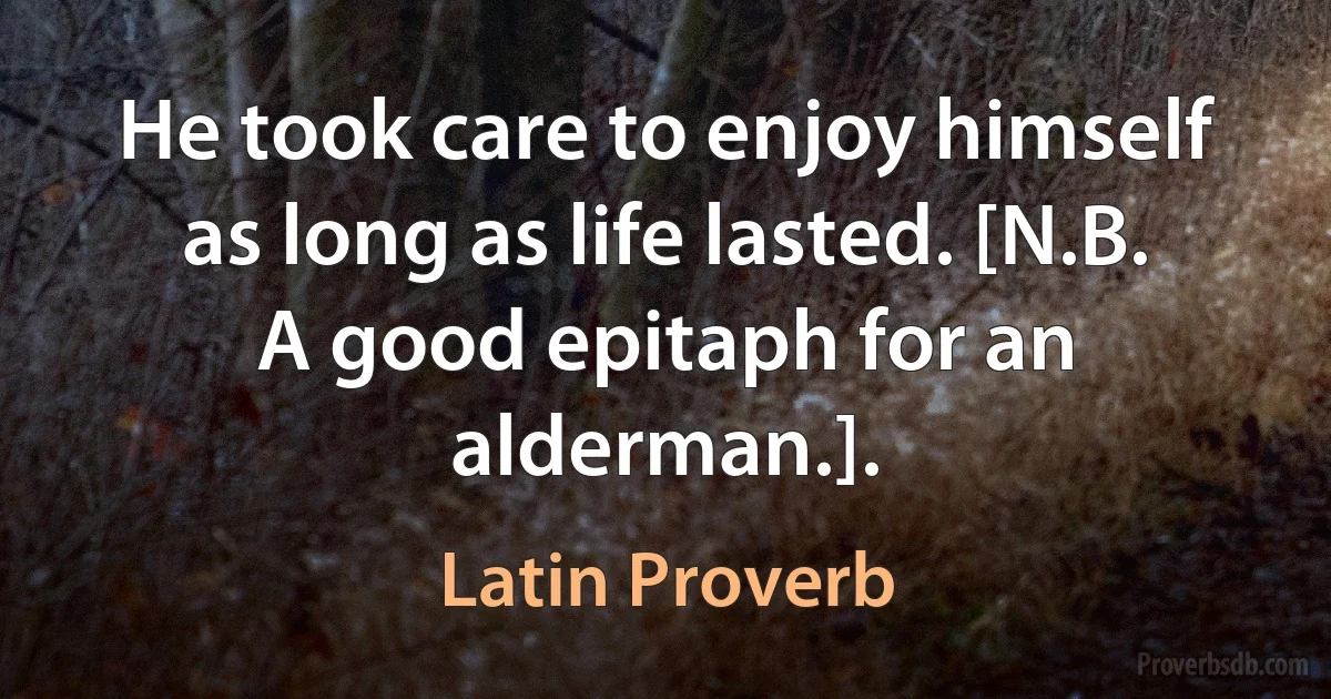 He took care to enjoy himself as long as life lasted. [N.B. A good epitaph for an alderman.]. (Latin Proverb)