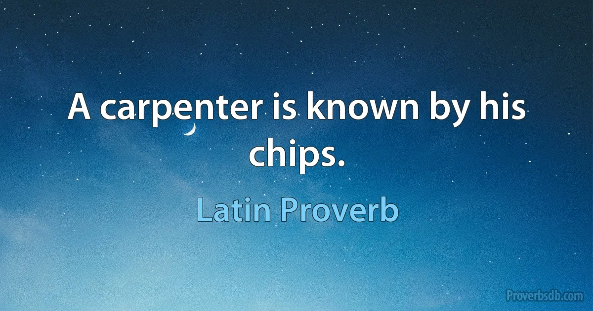 A carpenter is known by his chips. (Latin Proverb)