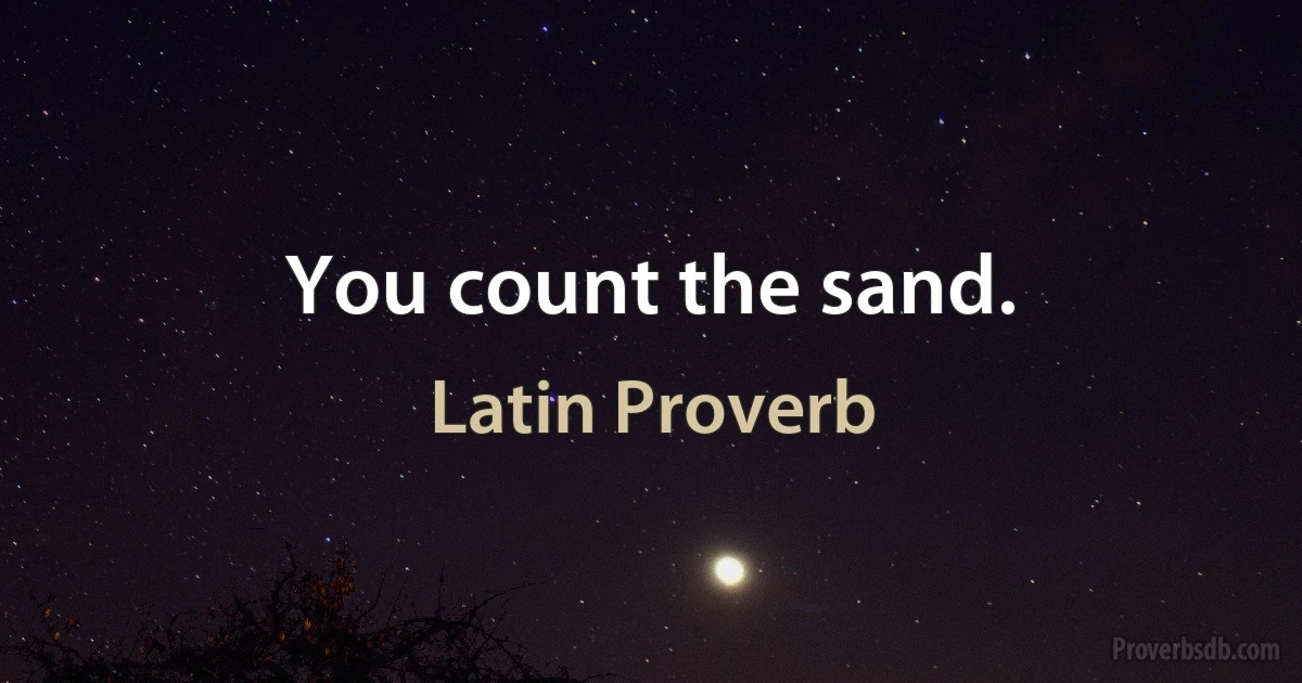 You count the sand. (Latin Proverb)