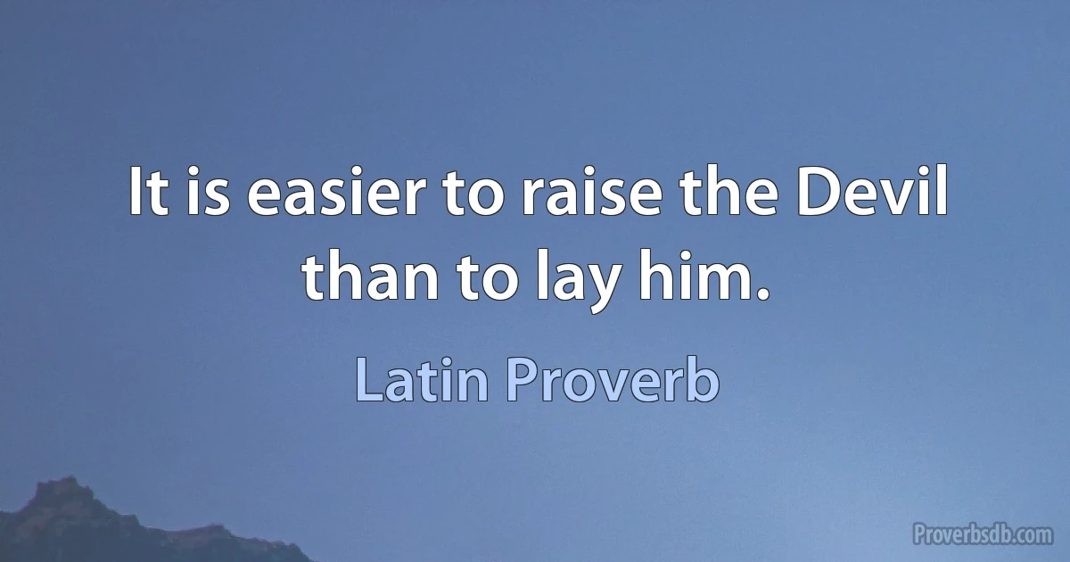 It is easier to raise the Devil than to lay him. (Latin Proverb)