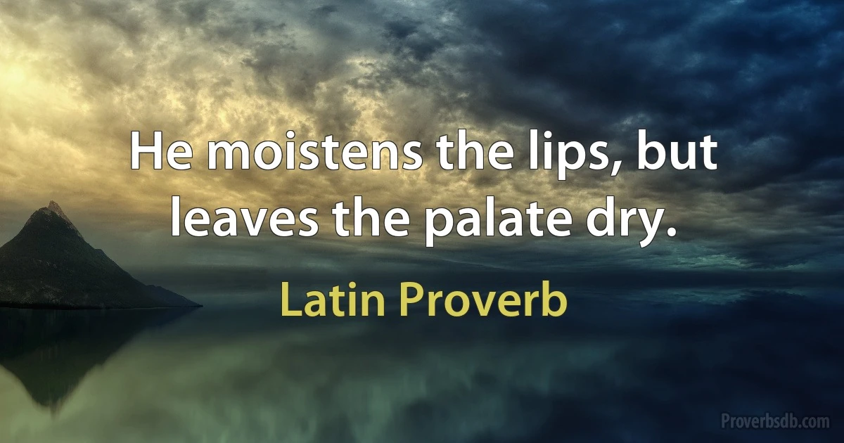 He moistens the lips, but leaves the palate dry. (Latin Proverb)