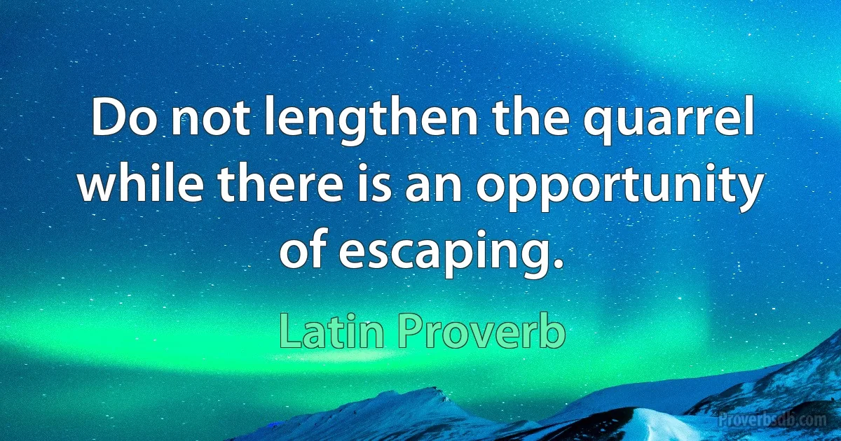 Do not lengthen the quarrel while there is an opportunity of escaping. (Latin Proverb)