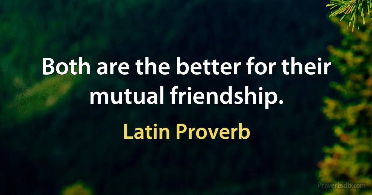 Both are the better for their mutual friendship. (Latin Proverb)