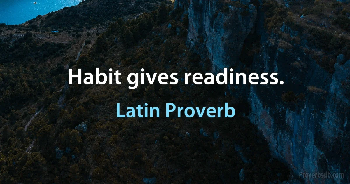 Habit gives readiness. (Latin Proverb)