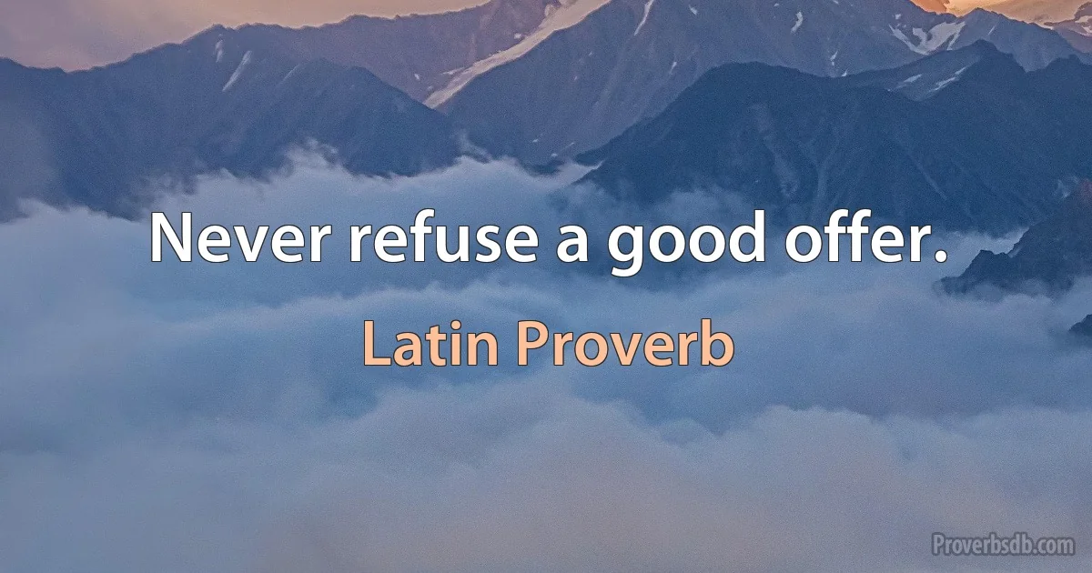 Never refuse a good offer. (Latin Proverb)